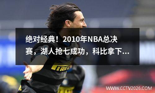 绝对经典！2010年NBA总决赛，湖人抢七成功，科比拿下生涯第五冠