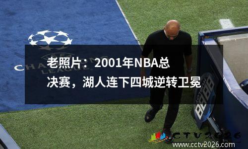 老照片：2001年NBA总决赛，湖人连下四城逆转卫冕