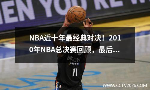 NBA近十年最经典对决！2010年NBA总决赛回顾，最后的黄绿对决大战