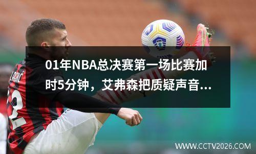 01年NBA总决赛第一场比赛加时5分钟，艾弗森把质疑声音变成了赞美