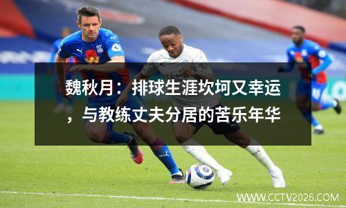 魏秋月：排球生涯坎坷又幸运，与教练丈夫分居的苦乐年华