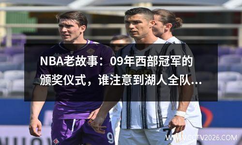 NBA老故事：09年西部冠军的颁奖仪式，谁注意到湖人全队的表情？