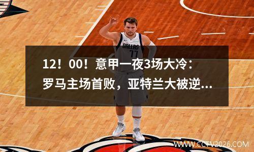 12！00！意甲一夜3场大冷：罗马主场首败，亚特兰大被逆转