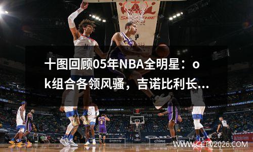十图回顾05年NBA全明星：ok组合各领风骚，吉诺比利长发飘飘