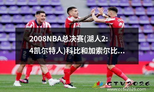 2008NBA总决赛(湖人2:4凯尔特人)科比和加索尔比赛个人数据