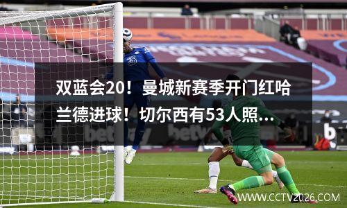 双蓝会20！曼城新赛季开门红哈兰德进球！切尔西有53人照样输球