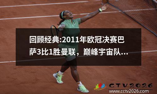 回顾经典:2011年欧冠决赛巴萨3比1胜曼联，巅峰宇宙队无人可敌！