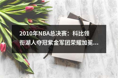 2010年NBA总决赛：科比领衔湖人夺冠紫金军团荣耀加冕队史第16冠