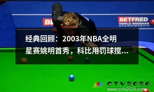 经典回顾：2003年NBA全明星赛姚明首秀，科比用罚球搅局乔丹谢幕