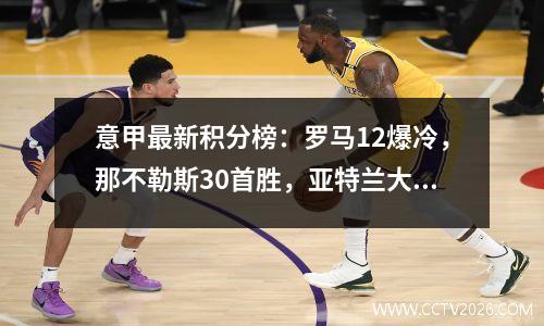 意甲最新积分榜：罗马12爆冷，那不勒斯30首胜，亚特兰大被逆转