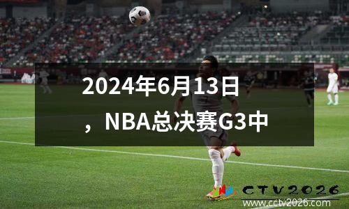 2024年6月13日，NBA总决赛G3中
