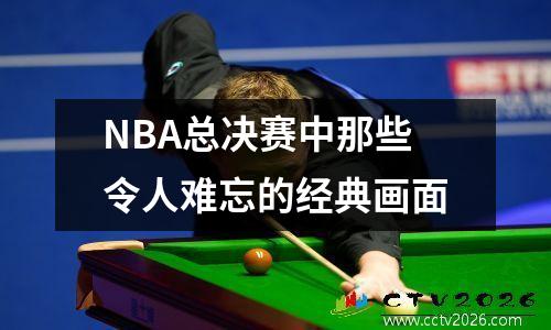 NBA总决赛中那些令人难忘的经典画面