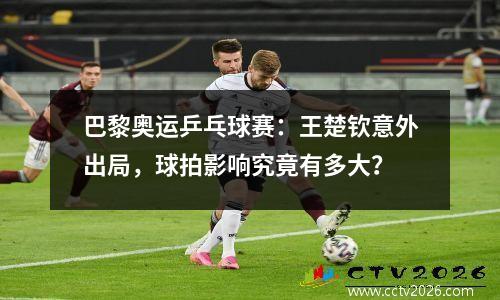 巴黎奥运乒乓球赛：王楚钦意外出局，球拍影响究竟有多大？