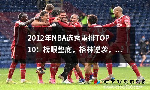 2012年NBA选秀重排TOP10：榜眼垫底，格林逆袭，浓眉第1无悬念