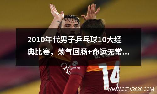 2010年代男子乒乓球10大经典比赛，荡气回肠+命运无常！国球汇