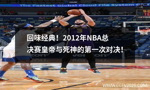 回味经典！2012年NBA总决赛皇帝与死神的第一次对决！