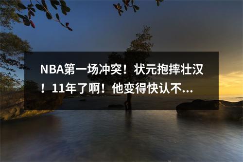 NBA第一场冲突！状元抱摔壮汉！11年了啊！他变得快认不出