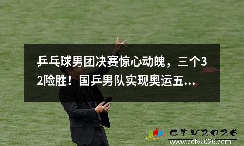 乒乓球男团决赛惊心动魄，三个32险胜！国乒男队实现奥运五连冠