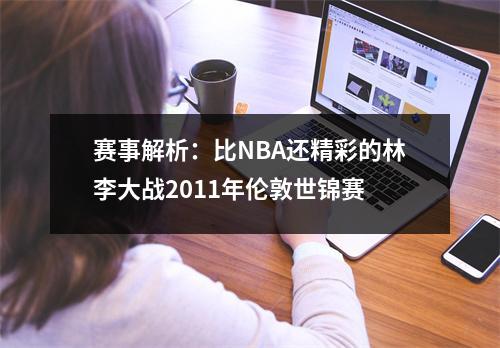 赛事解析：比NBA还精彩的林李大战2011年伦敦世锦赛