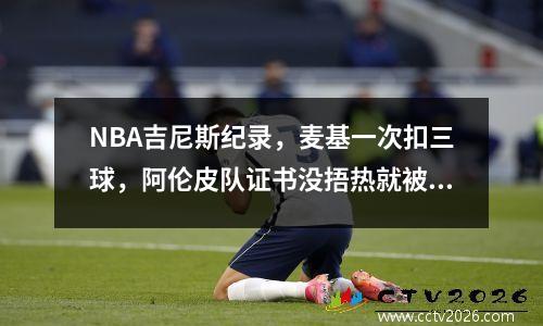 NBA吉尼斯纪录，麦基一次扣三球，阿伦皮队证书没捂热就被破了