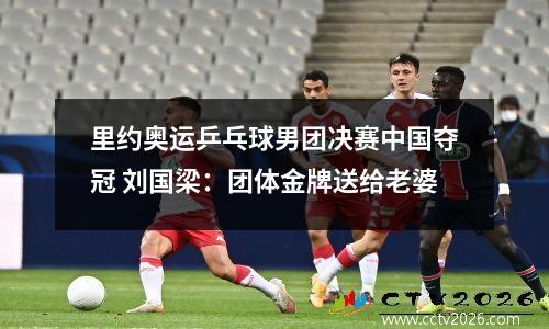 里约奥运乒乓球男团决赛中国夺冠 刘国梁：团体金牌送给老婆