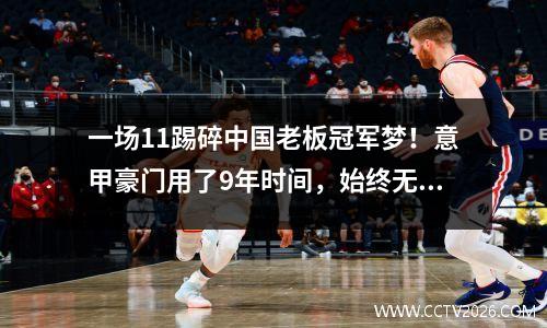 一场11踢碎中国老板冠军梦！意甲豪门用了9年时间，始终无法翻身
