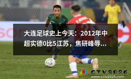 大连足球史上今天：2012年中超实德0比5江苏，焦研峰辱骂詹姆斯！