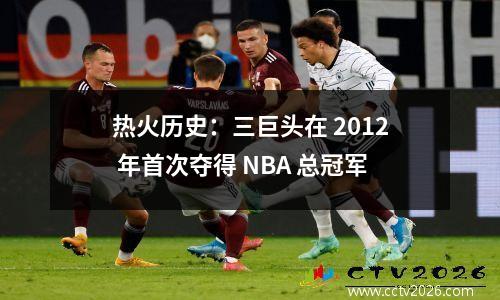 热火历史：三巨头在 2012 年首次夺得 NBA 总冠军