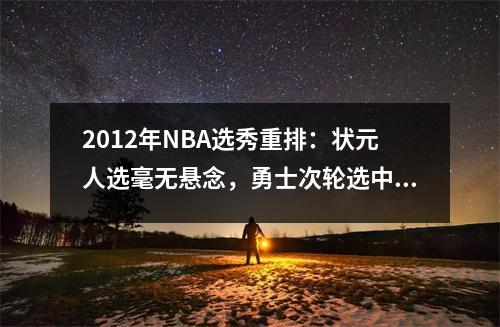 2012年NBA选秀重排：状元人选毫无悬念，勇士次轮选中全明星