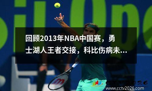 回顾2013年NBA中国赛，勇士湖人王者交接，科比伤病未愈仍受追捧