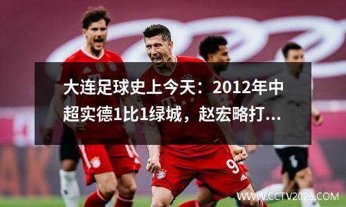 大连足球史上今天：2012年中超实德1比1绿城，赵宏略打入生涯首球