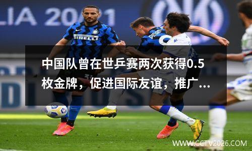 中国队曾在世乒赛两次获得0.5枚金牌，促进国际友谊，推广乒乓球
