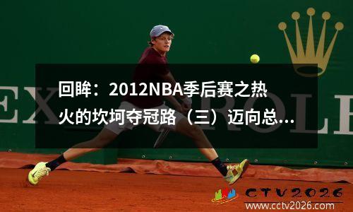 回眸：2012NBA季后赛之热火的坎坷夺冠路（三）迈向总冠军