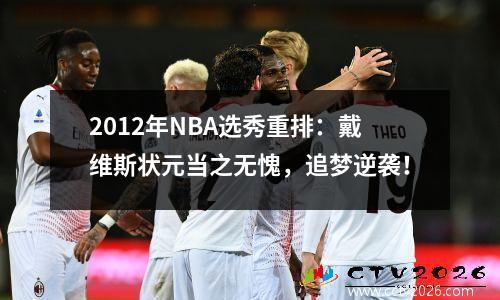 2012年NBA选秀重排：戴维斯状元当之无愧，追梦逆袭！
