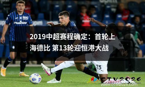 2019中超赛程确定：首轮上海德比 第13轮迎恒港大战