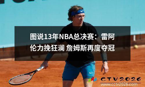 图说13年NBA总决赛：雷阿伦力挽狂澜 詹姆斯再度夺冠