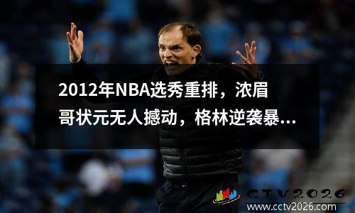 2012年NBA选秀重排，浓眉哥状元无人撼动，格林逆袭暴涨32位
