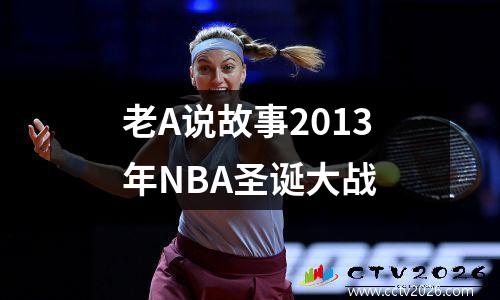 老A说故事2013年NBA圣诞大战