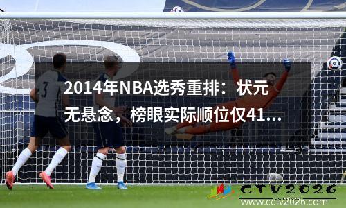 2014年NBA选秀重排：状元无悬念，榜眼实际顺位仅41，卡皇竟第6