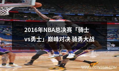2016年NBA总决赛「骑士vs勇士」巅峰对决 骑勇大战