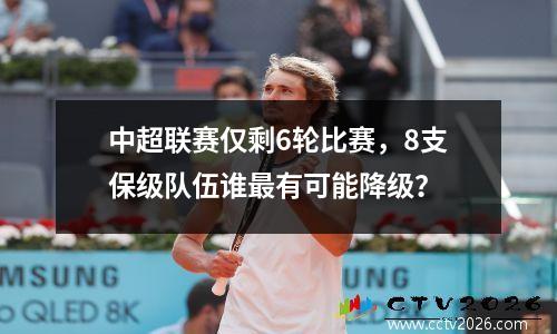 中超联赛仅剩6轮比赛，8支保级队伍谁最有可能降级？