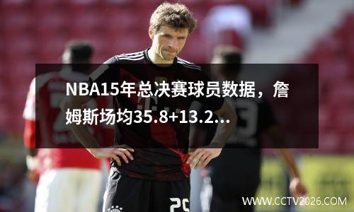 NBA15年总决赛球员数据，詹姆斯场均35.8+13.2+8.8大战水花兄弟
