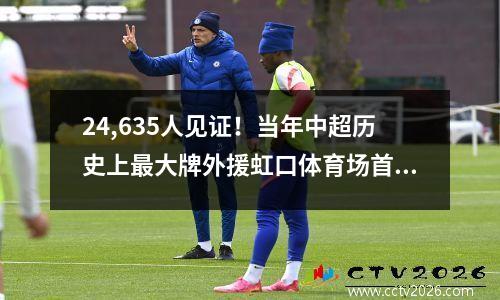 24,635人见证！当年中超历史上最大牌外援虹口体育场首秀梅开二度