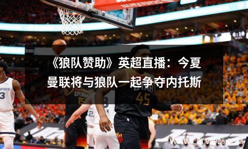 《狼队赞助》英超直播：今夏曼联将与狼队一起争夺内托斯