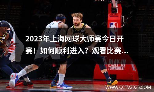2023年上海网球大师赛今日开赛！如何顺利进入？观看比赛时需要注意哪些礼仪？请保留此提醒