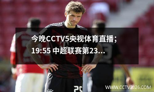 今晚CCTV5央视体育直播； 19:55 中超联赛第23轮，上海申花上海港