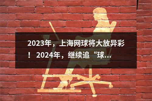 2023年，上海网球将大放异彩！ 2024年，继续追“球”非凡