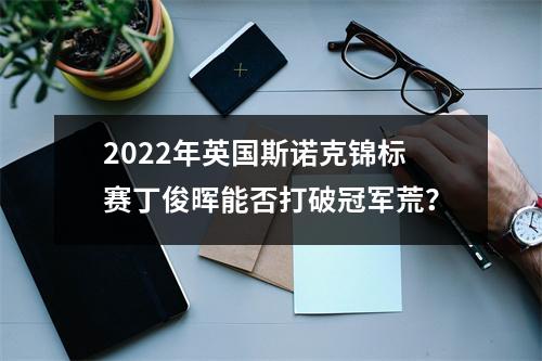 2022年英国斯诺克锦标赛丁俊晖能否打破冠军荒？