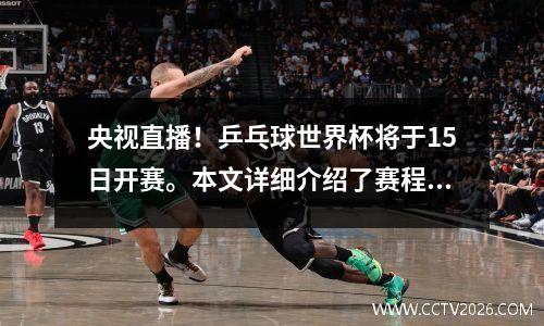 央视直播！乒乓球世界杯将于15日开赛。本文详细介绍了赛程、奖金和比赛形式！