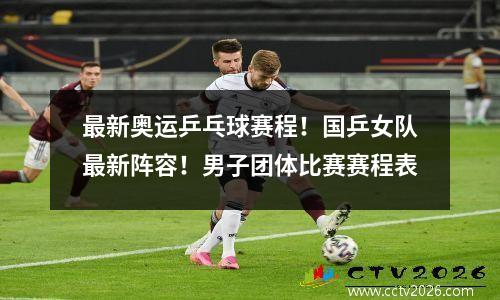最新奥运乒乓球赛程！国乒女队最新阵容！男子团体比赛赛程表
